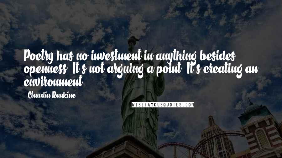 Claudia Rankine Quotes: Poetry has no investment in anything besides openness. It's not arguing a point. It's creating an environment.