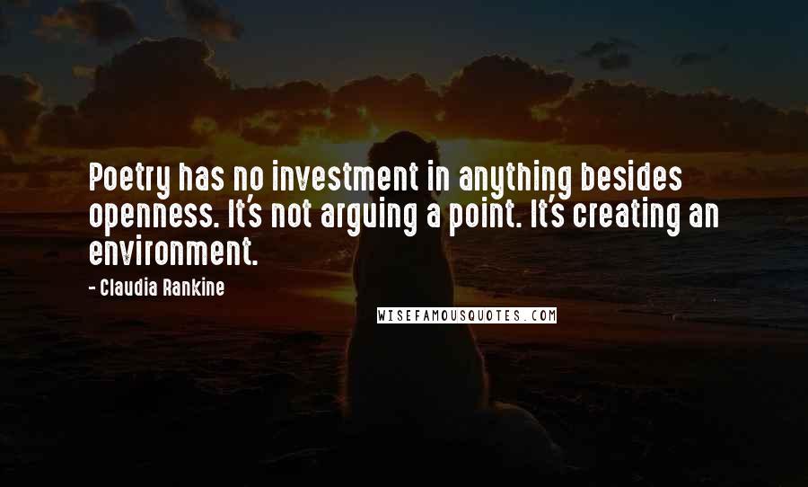 Claudia Rankine Quotes: Poetry has no investment in anything besides openness. It's not arguing a point. It's creating an environment.