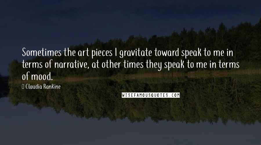 Claudia Rankine Quotes: Sometimes the art pieces I gravitate toward speak to me in terms of narrative, at other times they speak to me in terms of mood.
