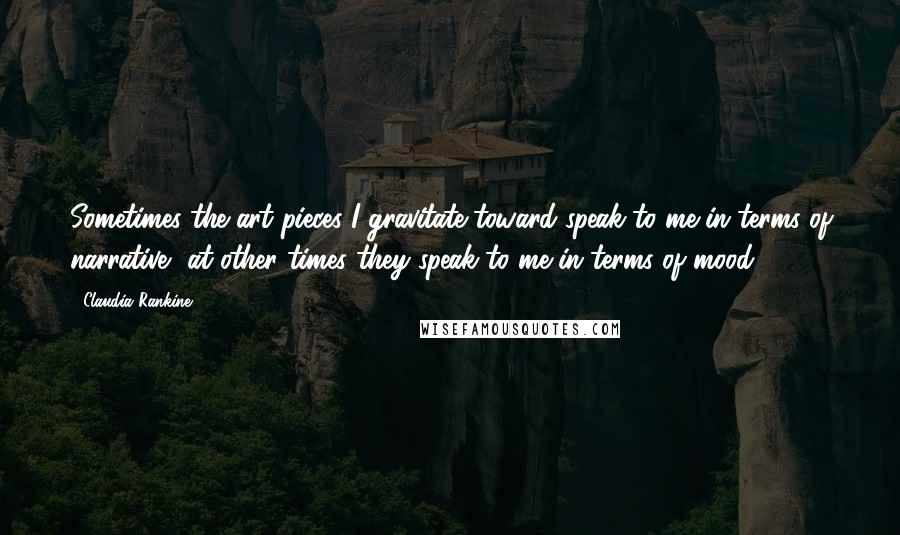 Claudia Rankine Quotes: Sometimes the art pieces I gravitate toward speak to me in terms of narrative, at other times they speak to me in terms of mood.