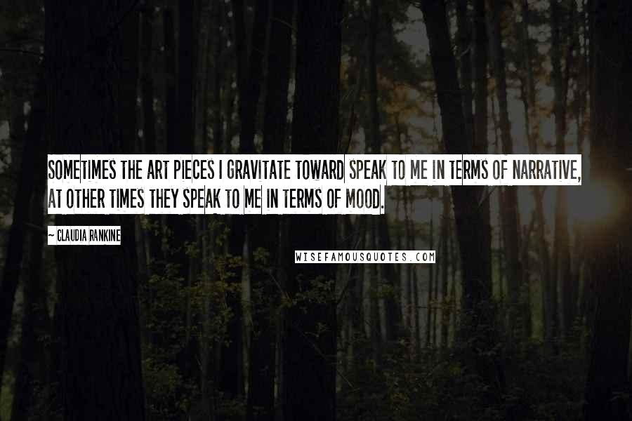 Claudia Rankine Quotes: Sometimes the art pieces I gravitate toward speak to me in terms of narrative, at other times they speak to me in terms of mood.