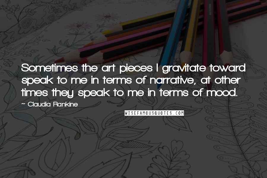 Claudia Rankine Quotes: Sometimes the art pieces I gravitate toward speak to me in terms of narrative, at other times they speak to me in terms of mood.