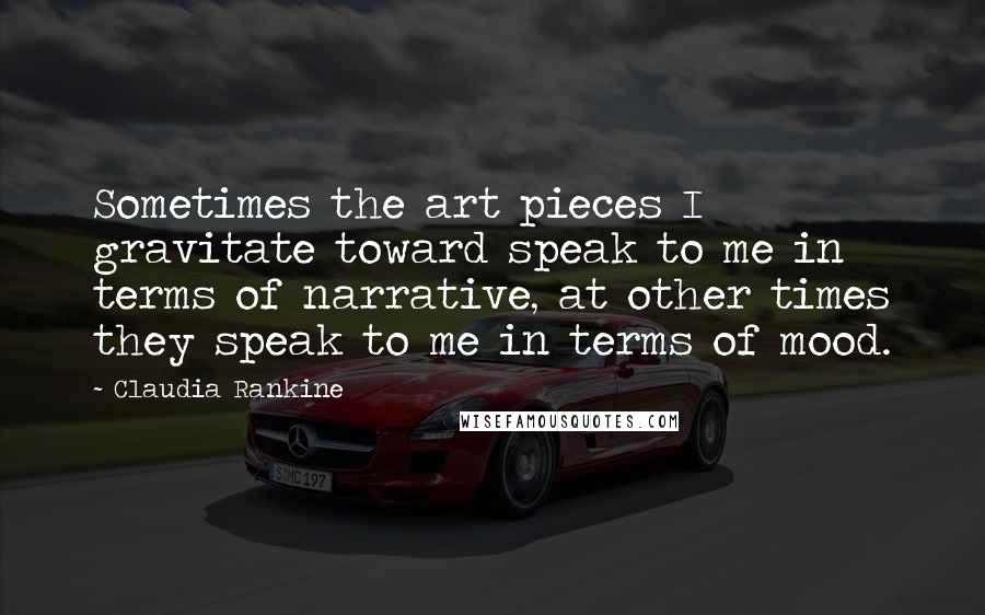 Claudia Rankine Quotes: Sometimes the art pieces I gravitate toward speak to me in terms of narrative, at other times they speak to me in terms of mood.