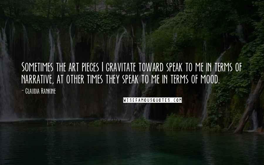 Claudia Rankine Quotes: Sometimes the art pieces I gravitate toward speak to me in terms of narrative, at other times they speak to me in terms of mood.