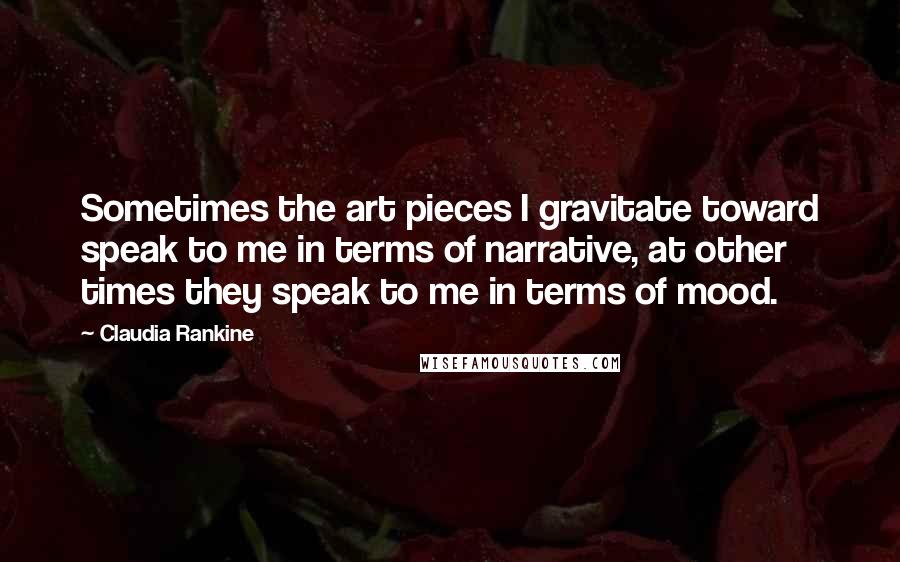Claudia Rankine Quotes: Sometimes the art pieces I gravitate toward speak to me in terms of narrative, at other times they speak to me in terms of mood.