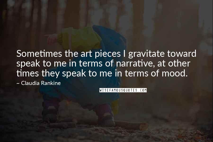 Claudia Rankine Quotes: Sometimes the art pieces I gravitate toward speak to me in terms of narrative, at other times they speak to me in terms of mood.