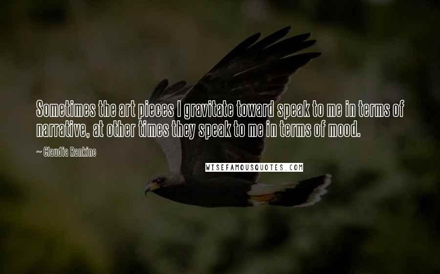 Claudia Rankine Quotes: Sometimes the art pieces I gravitate toward speak to me in terms of narrative, at other times they speak to me in terms of mood.