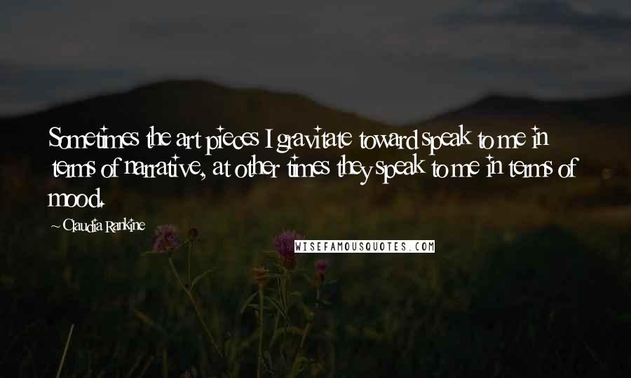 Claudia Rankine Quotes: Sometimes the art pieces I gravitate toward speak to me in terms of narrative, at other times they speak to me in terms of mood.