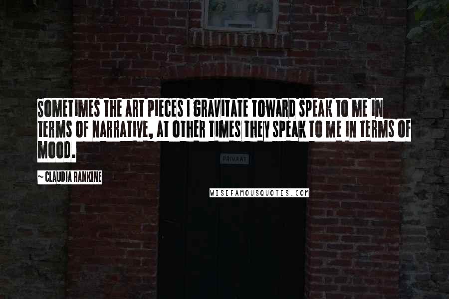 Claudia Rankine Quotes: Sometimes the art pieces I gravitate toward speak to me in terms of narrative, at other times they speak to me in terms of mood.