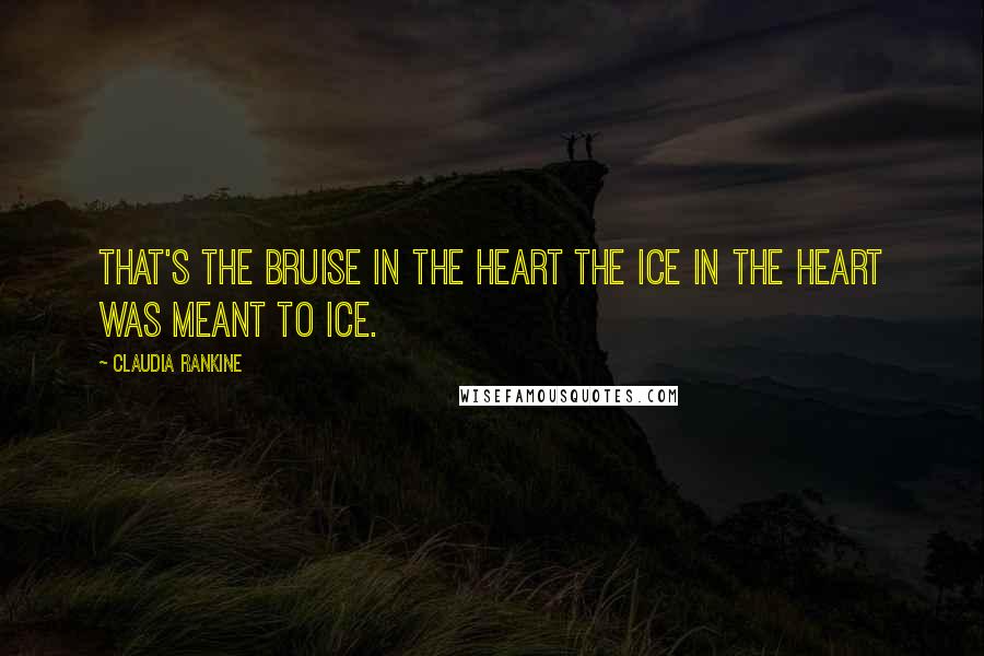 Claudia Rankine Quotes: That's the bruise in the heart the ice in the heart was meant to ice.