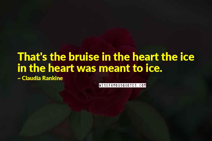 Claudia Rankine Quotes: That's the bruise in the heart the ice in the heart was meant to ice.