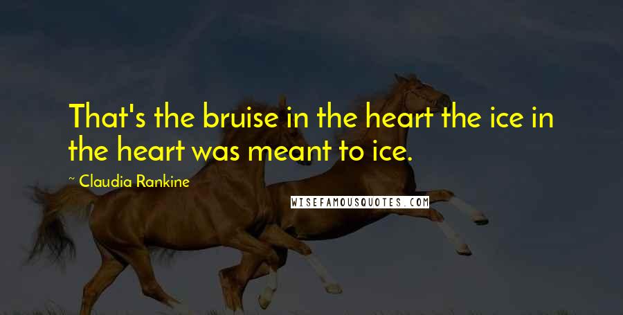 Claudia Rankine Quotes: That's the bruise in the heart the ice in the heart was meant to ice.