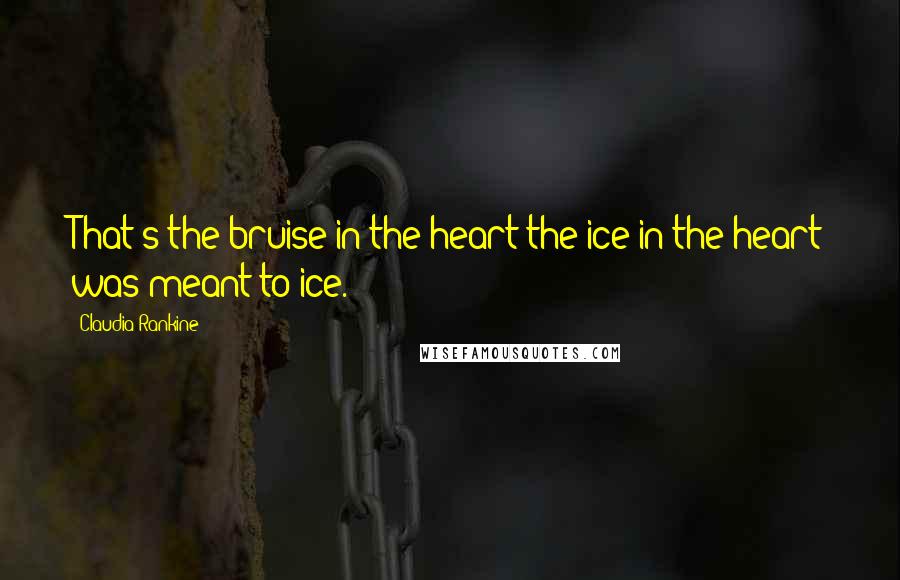 Claudia Rankine Quotes: That's the bruise in the heart the ice in the heart was meant to ice.