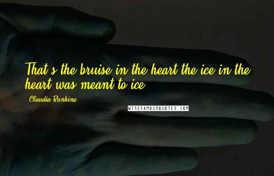 Claudia Rankine Quotes: That's the bruise in the heart the ice in the heart was meant to ice.