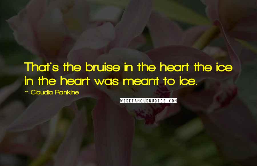 Claudia Rankine Quotes: That's the bruise in the heart the ice in the heart was meant to ice.