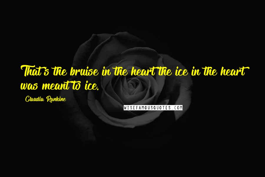 Claudia Rankine Quotes: That's the bruise in the heart the ice in the heart was meant to ice.