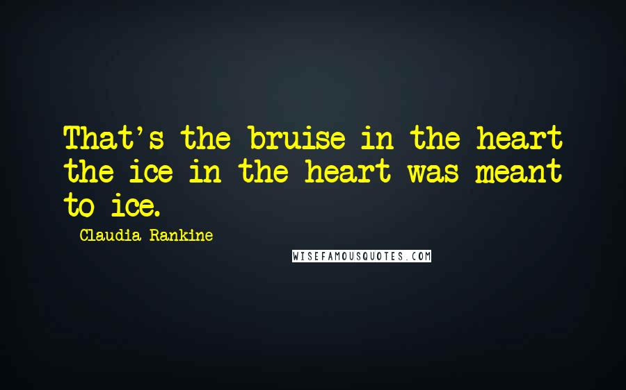 Claudia Rankine Quotes: That's the bruise in the heart the ice in the heart was meant to ice.