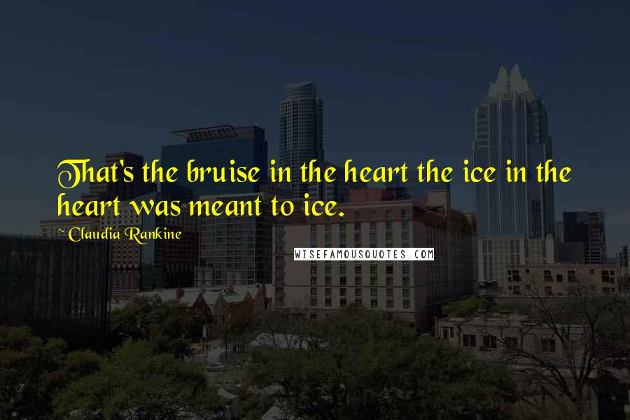 Claudia Rankine Quotes: That's the bruise in the heart the ice in the heart was meant to ice.
