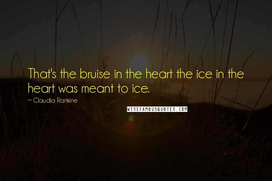 Claudia Rankine Quotes: That's the bruise in the heart the ice in the heart was meant to ice.