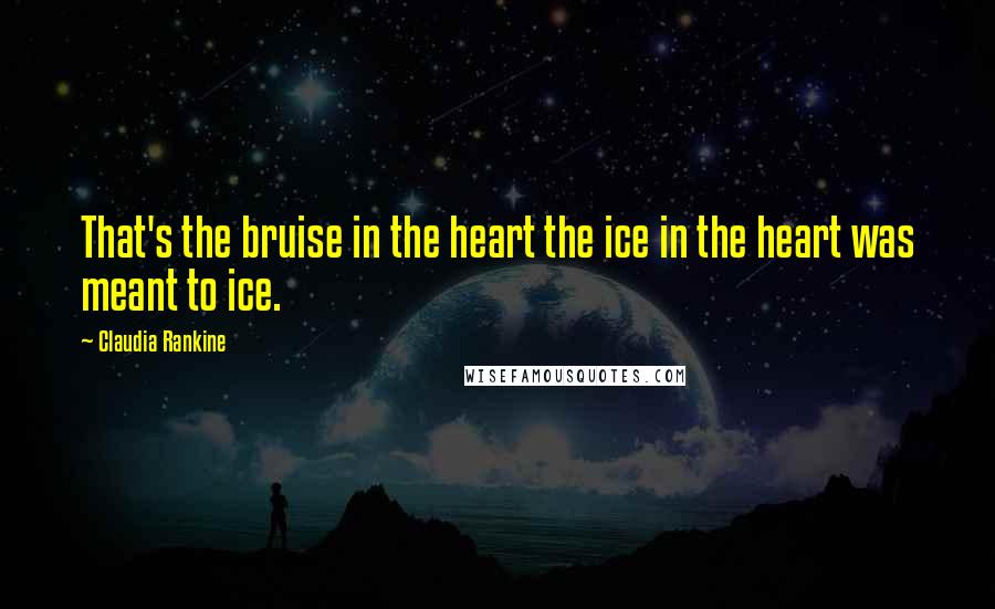 Claudia Rankine Quotes: That's the bruise in the heart the ice in the heart was meant to ice.