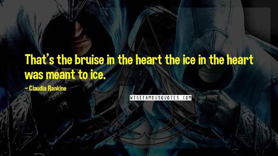 Claudia Rankine Quotes: That's the bruise in the heart the ice in the heart was meant to ice.