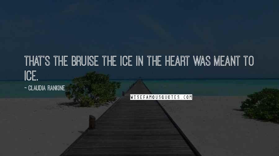 Claudia Rankine Quotes: That's the bruise the ice in the heart was meant to ice.