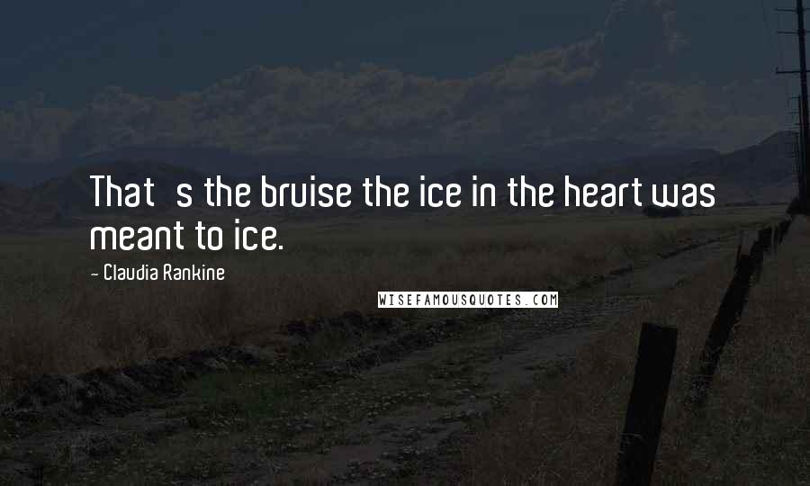 Claudia Rankine Quotes: That's the bruise the ice in the heart was meant to ice.