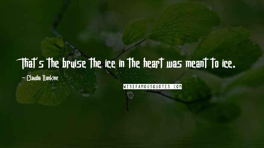 Claudia Rankine Quotes: That's the bruise the ice in the heart was meant to ice.