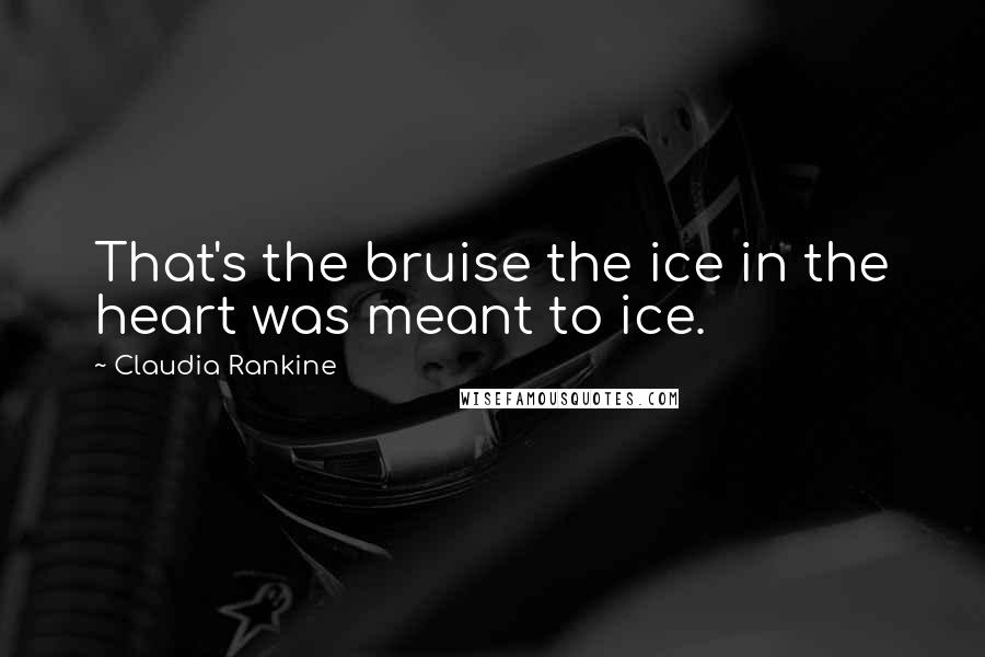 Claudia Rankine Quotes: That's the bruise the ice in the heart was meant to ice.