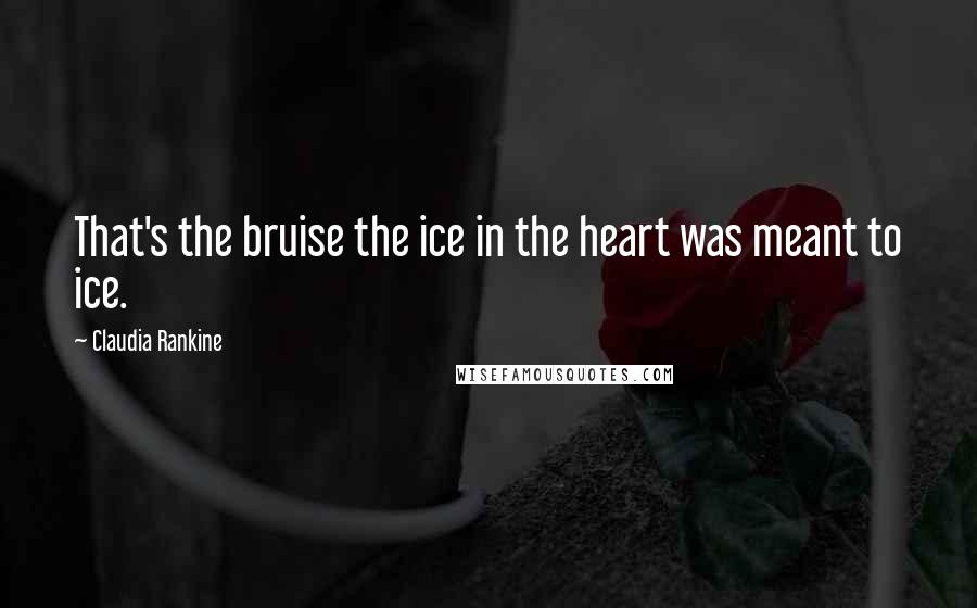 Claudia Rankine Quotes: That's the bruise the ice in the heart was meant to ice.