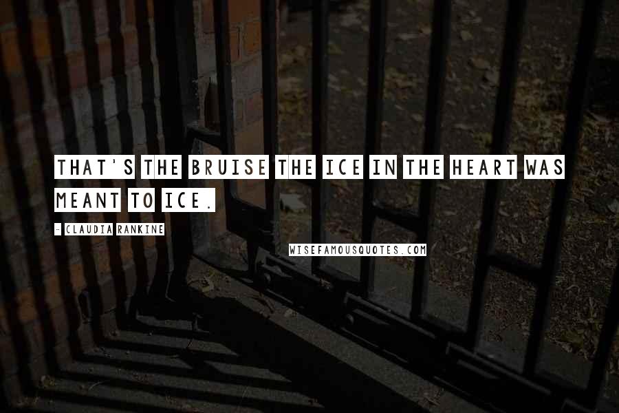 Claudia Rankine Quotes: That's the bruise the ice in the heart was meant to ice.