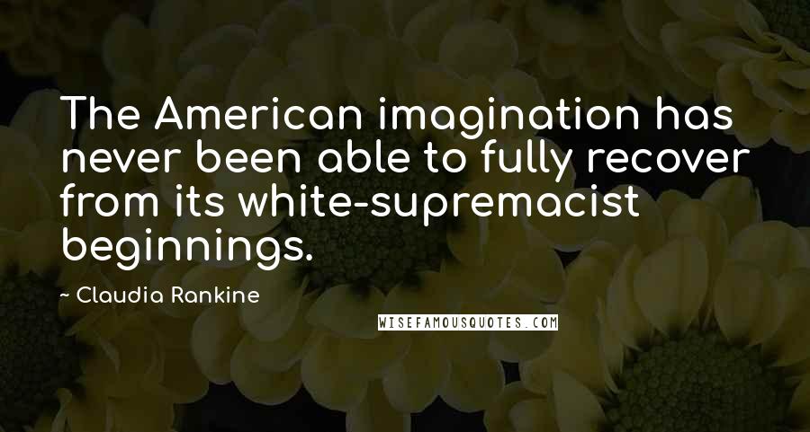 Claudia Rankine Quotes: The American imagination has never been able to fully recover from its white-supremacist beginnings.