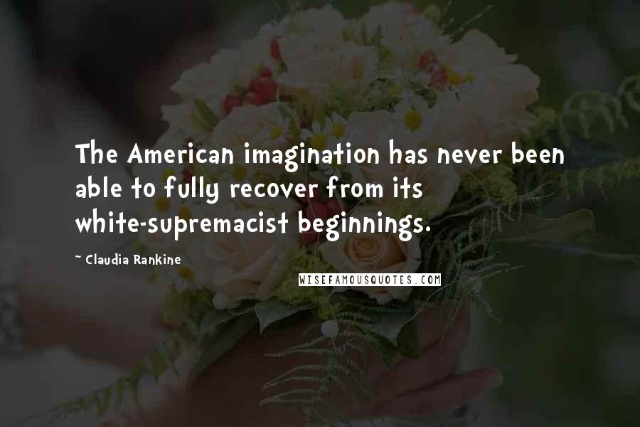 Claudia Rankine Quotes: The American imagination has never been able to fully recover from its white-supremacist beginnings.