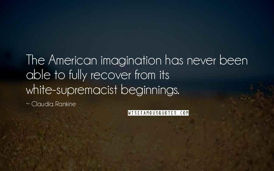 Claudia Rankine Quotes: The American imagination has never been able to fully recover from its white-supremacist beginnings.