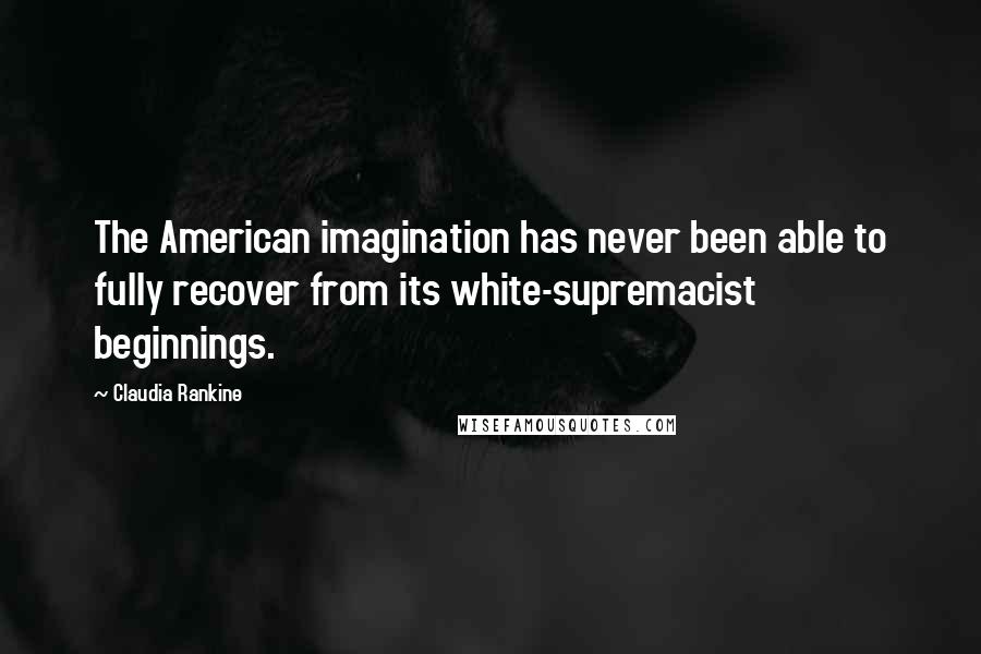 Claudia Rankine Quotes: The American imagination has never been able to fully recover from its white-supremacist beginnings.