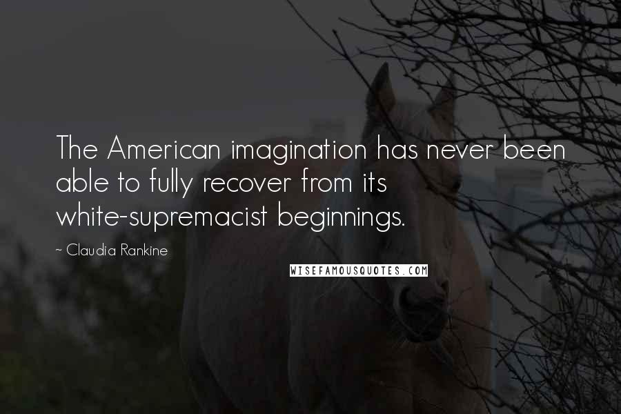 Claudia Rankine Quotes: The American imagination has never been able to fully recover from its white-supremacist beginnings.