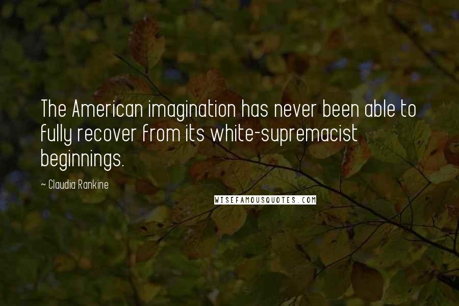 Claudia Rankine Quotes: The American imagination has never been able to fully recover from its white-supremacist beginnings.
