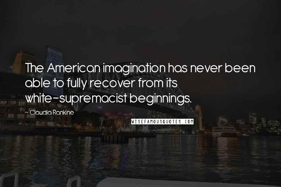 Claudia Rankine Quotes: The American imagination has never been able to fully recover from its white-supremacist beginnings.