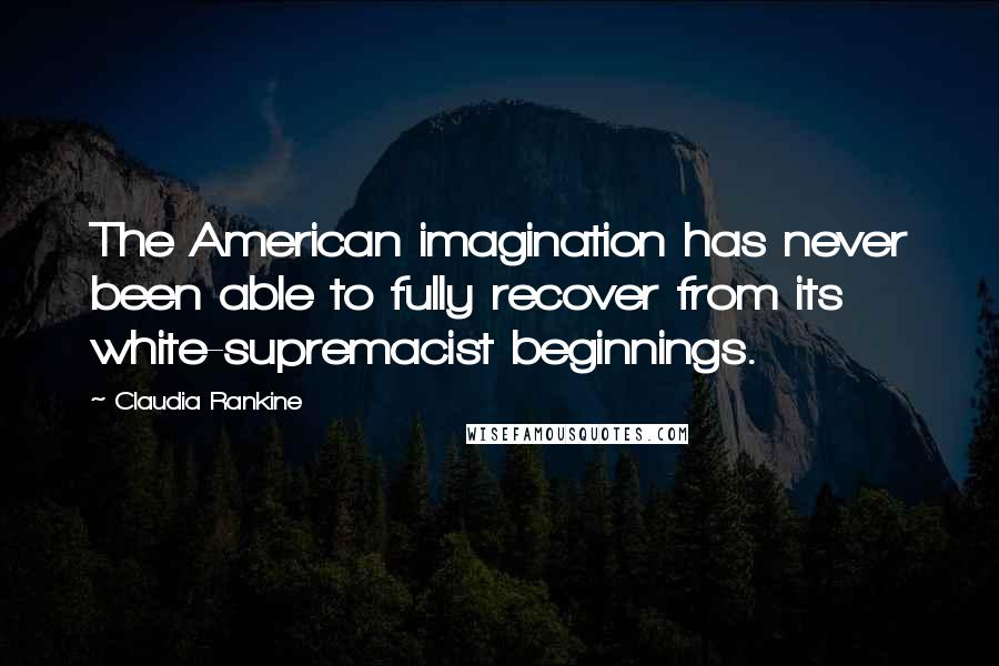Claudia Rankine Quotes: The American imagination has never been able to fully recover from its white-supremacist beginnings.