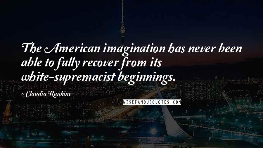 Claudia Rankine Quotes: The American imagination has never been able to fully recover from its white-supremacist beginnings.