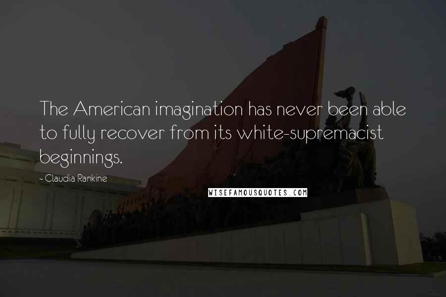 Claudia Rankine Quotes: The American imagination has never been able to fully recover from its white-supremacist beginnings.