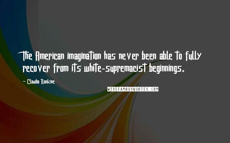 Claudia Rankine Quotes: The American imagination has never been able to fully recover from its white-supremacist beginnings.