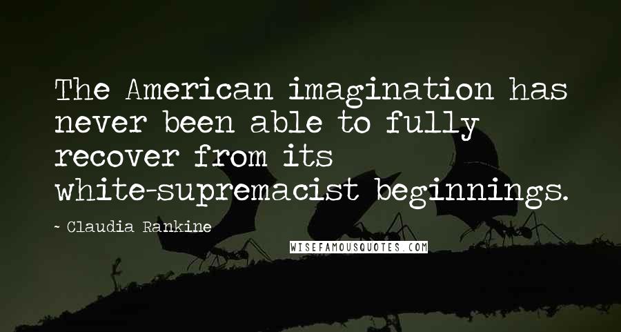 Claudia Rankine Quotes: The American imagination has never been able to fully recover from its white-supremacist beginnings.