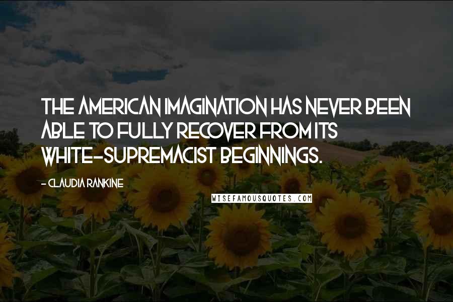 Claudia Rankine Quotes: The American imagination has never been able to fully recover from its white-supremacist beginnings.