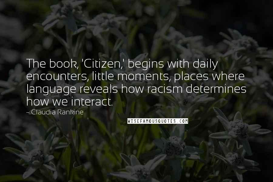 Claudia Rankine Quotes: The book, 'Citizen,' begins with daily encounters, little moments, places where language reveals how racism determines how we interact.