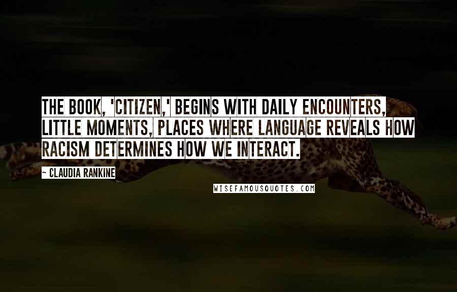 Claudia Rankine Quotes: The book, 'Citizen,' begins with daily encounters, little moments, places where language reveals how racism determines how we interact.