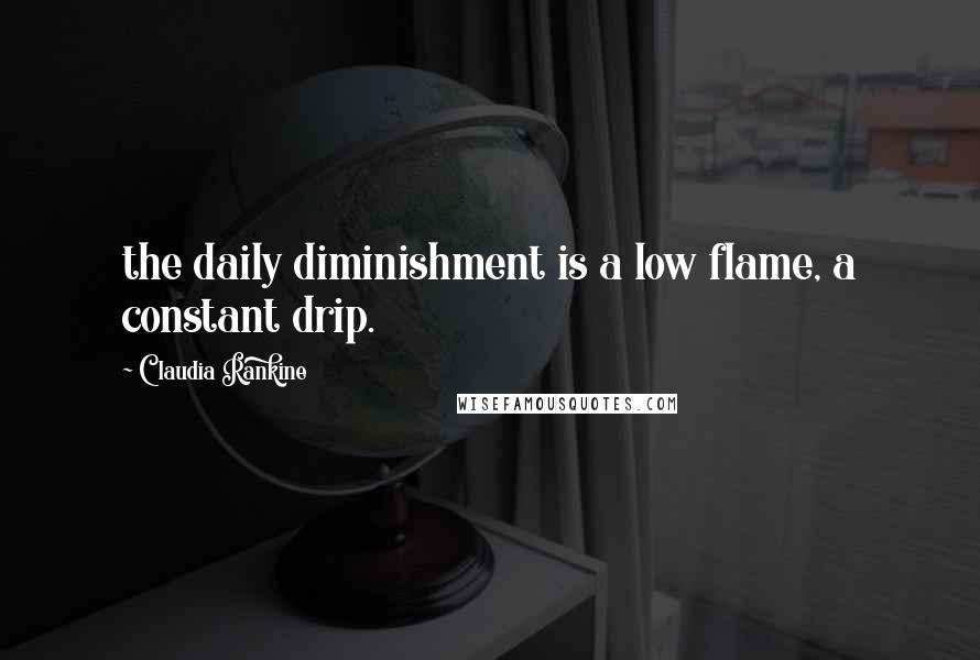 Claudia Rankine Quotes: the daily diminishment is a low flame, a constant drip.