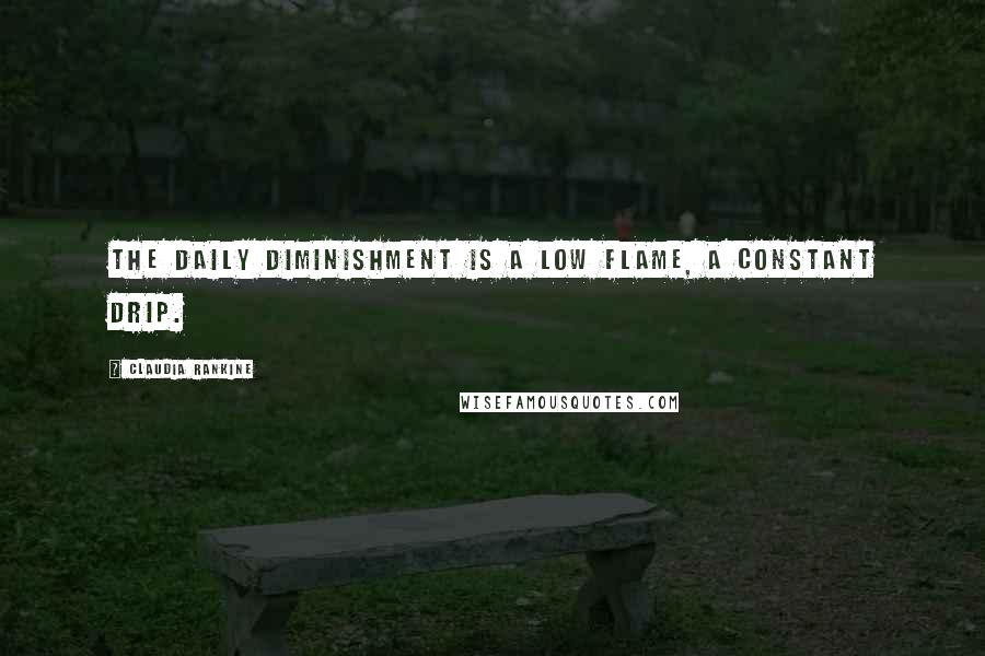 Claudia Rankine Quotes: the daily diminishment is a low flame, a constant drip.