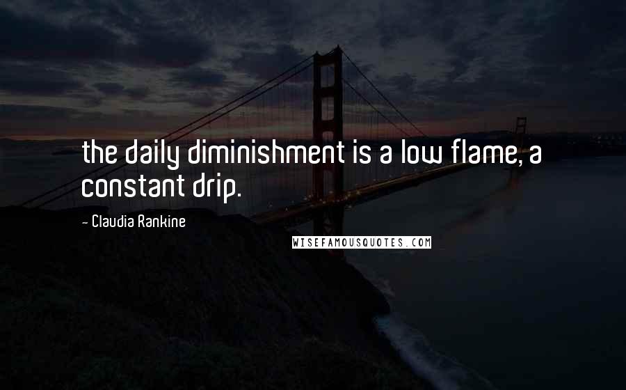 Claudia Rankine Quotes: the daily diminishment is a low flame, a constant drip.