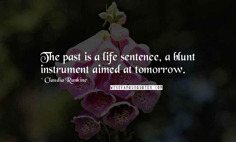 Claudia Rankine Quotes: The past is a life sentence, a blunt instrument aimed at tomorrow.